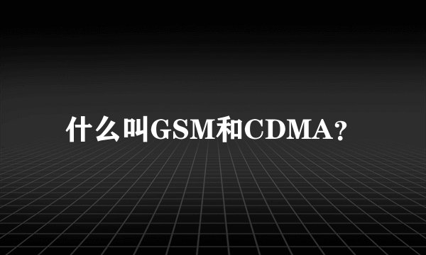 什么叫GSM和CDMA？