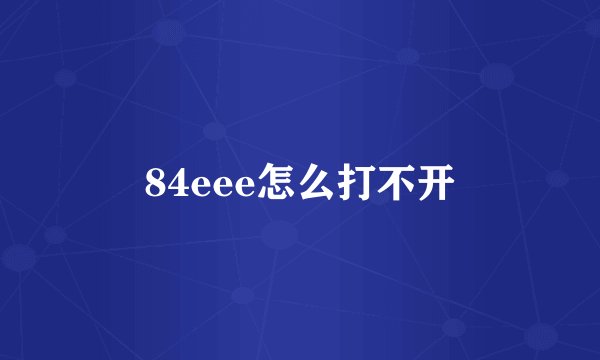 84eee怎么打不开