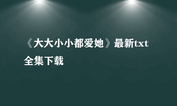 《大大小小都爱她》最新txt全集下载