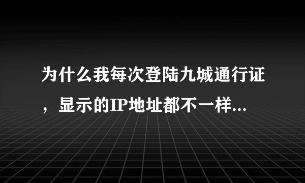 为什么我每次登陆九城通行证，显示的IP地址都不一样呢？？？