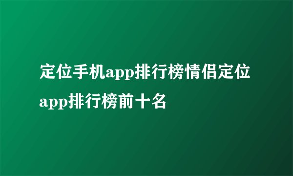 定位手机app排行榜情侣定位app排行榜前十名