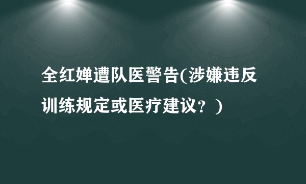 全红婵遭队医警告(涉嫌违反训练规定或医疗建议？)