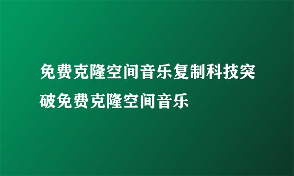 免费克隆空间音乐复制科技突破免费克隆空间音乐