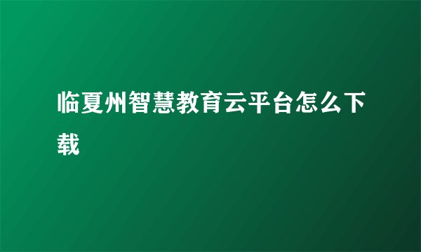 临夏州智慧教育云平台怎么下载