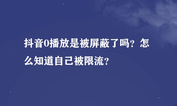 抖音0播放是被屏蔽了吗？怎么知道自己被限流？