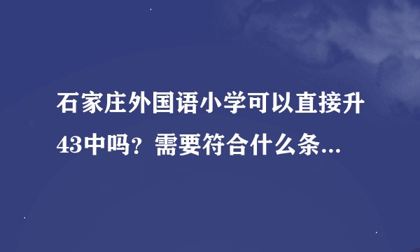 石家庄外国语小学可以直接升43中吗？需要符合什么条件才能升？这个小学好上吗？