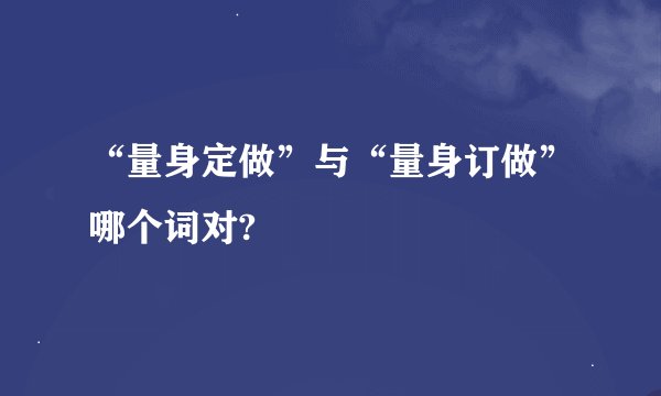 “量身定做”与“量身订做”哪个词对?