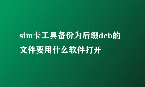 sim卡工具备份为后缀dcb的文件要用什么软件打开