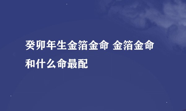 癸卯年生金箔金命 金箔金命和什么命最配