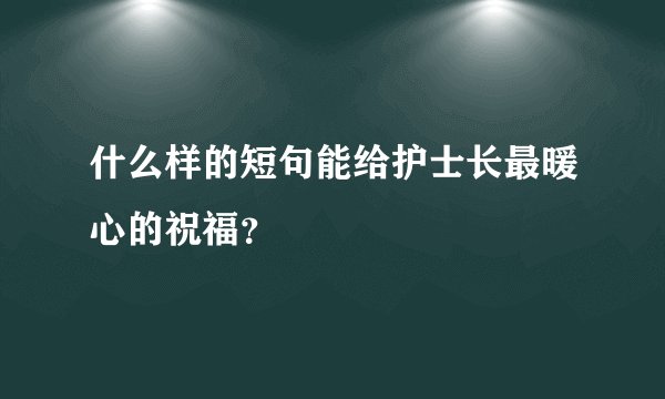 什么样的短句能给护士长最暖心的祝福？