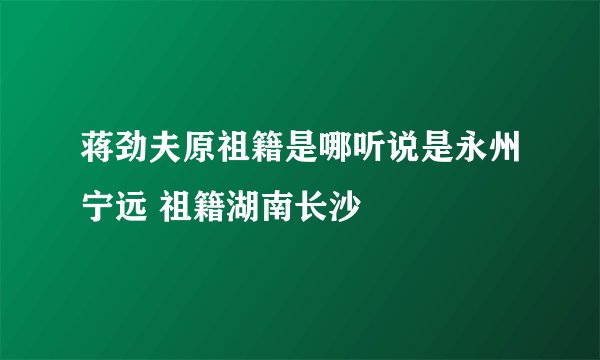 蒋劲夫原祖籍是哪听说是永州宁远 祖籍湖南长沙