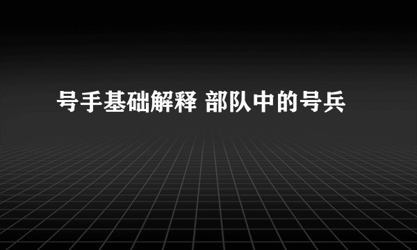 号手基础解释 部队中的号兵