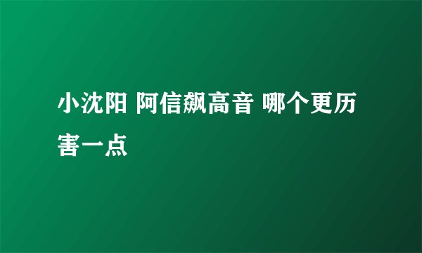 小沈阳 阿信飙高音 哪个更历害一点