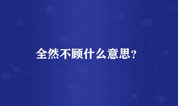 全然不顾什么意思？