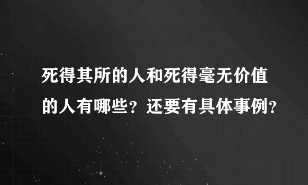 死得其所的人和死得毫无价值的人有哪些？还要有具体事例？