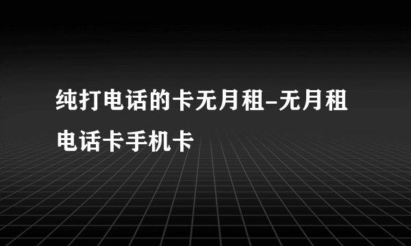 纯打电话的卡无月租-无月租电话卡手机卡