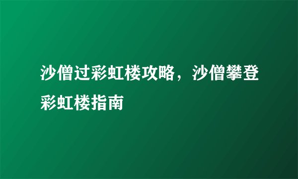 沙僧过彩虹楼攻略，沙僧攀登彩虹楼指南