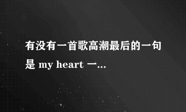 有没有一首歌高潮最后的一句是 my heart 一个女生唱的 声音很甜 开头声音比较朦胧