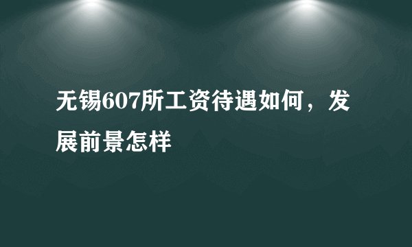 无锡607所工资待遇如何，发展前景怎样