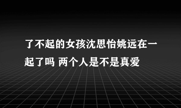 了不起的女孩沈思怡姚远在一起了吗 两个人是不是真爱