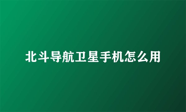 北斗导航卫星手机怎么用