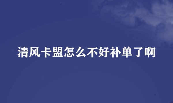 清风卡盟怎么不好补单了啊