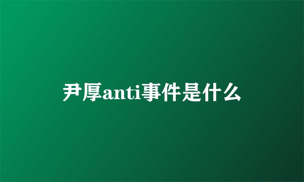 尹厚anti事件是什么