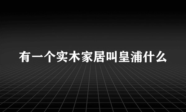 有一个实木家居叫皇浦什么