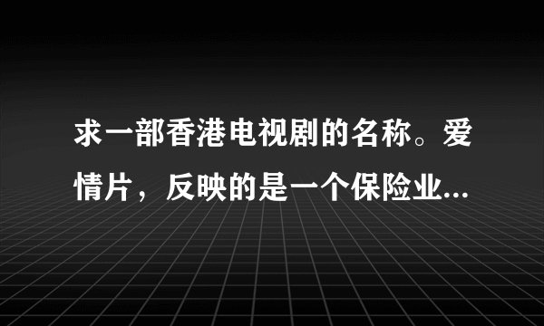 求一部香港电视剧的名称。爱情片，反映的是一个保险业的故事。