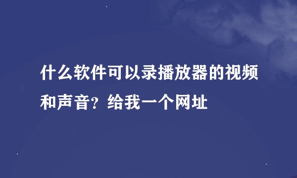 什么软件可以录播放器的视频和声音？给我一个网址