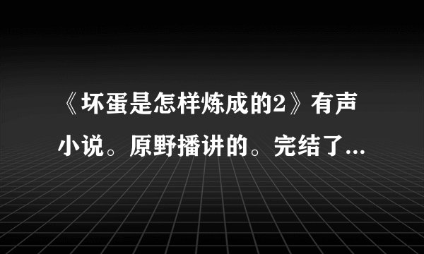 《坏蛋是怎样炼成的2》有声小说。原野播讲的。完结了吗？目前我只有到500集的，但是我还没听完。