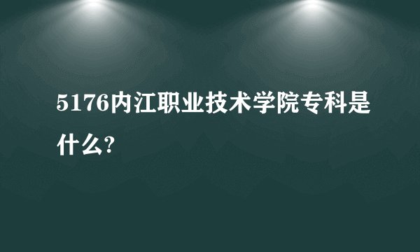 5176内江职业技术学院专科是什么?