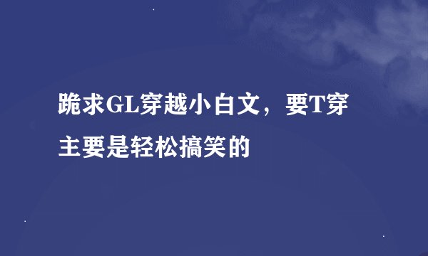 跪求GL穿越小白文，要T穿 主要是轻松搞笑的
