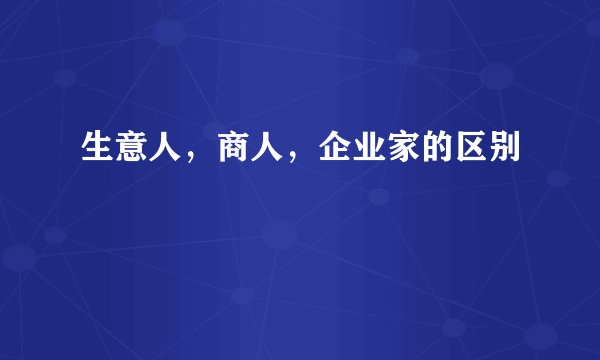 生意人，商人，企业家的区别