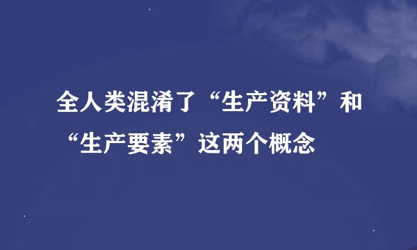 全人类混淆了“生产资料”和“生产要素”这两个概念