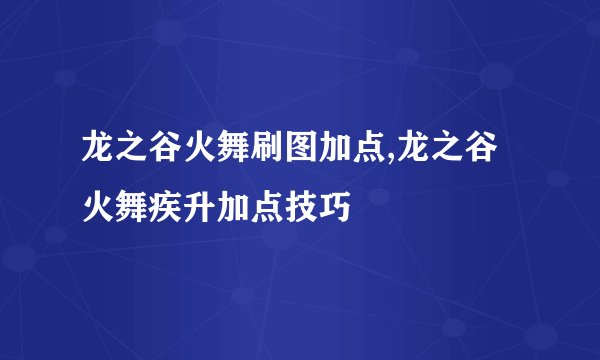 龙之谷火舞刷图加点,龙之谷火舞疾升加点技巧