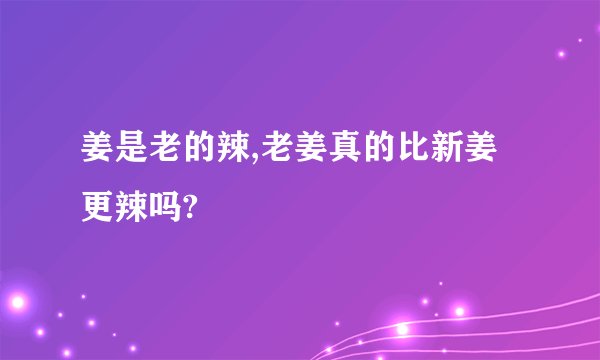 姜是老的辣,老姜真的比新姜更辣吗?