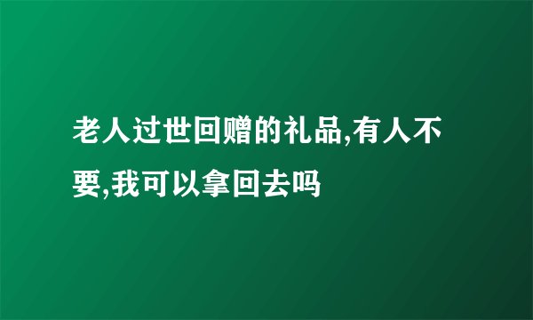 老人过世回赠的礼品,有人不要,我可以拿回去吗