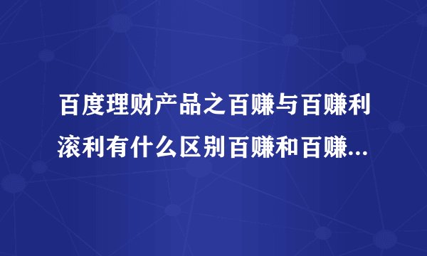 百度理财产品之百赚与百赚利滚利有什么区别百赚和百赚利滚利版的区别对比