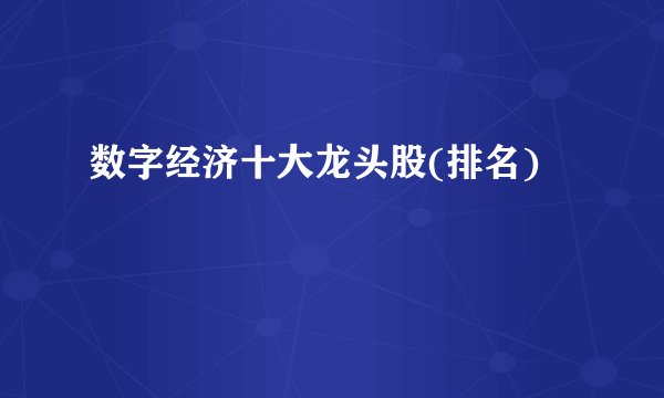 数字经济十大龙头股(排名)