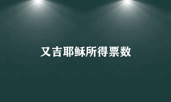 又吉耶稣所得票数