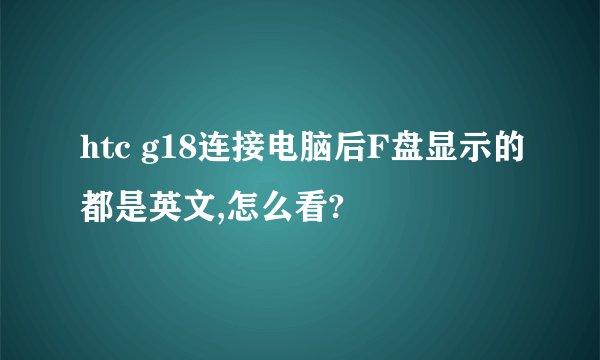 htc g18连接电脑后F盘显示的都是英文,怎么看?