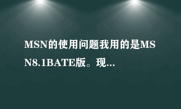 MSN的使用问题我用的是MSN8.1BATE版。现在怎么添加不了