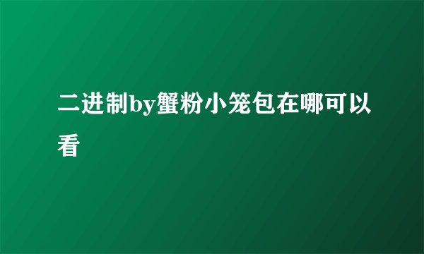 二进制by蟹粉小笼包在哪可以看