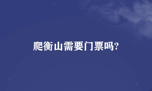 爬衡山需要门票吗?