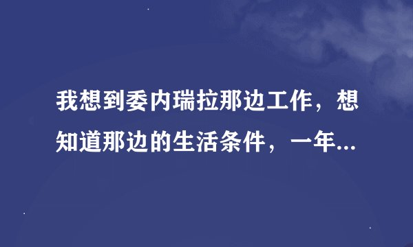 我想到委内瑞拉那边工作，想知道那边的生活条件，一年四季的天气温度，还有就是华人在那边一般年均消费多