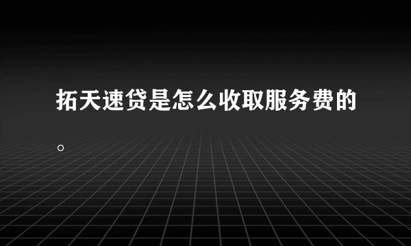 拓天速贷是怎么收取服务费的。