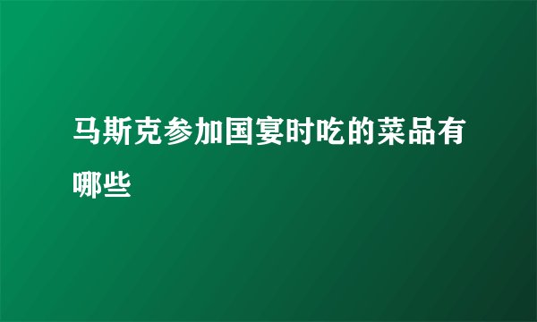 马斯克参加国宴时吃的菜品有哪些