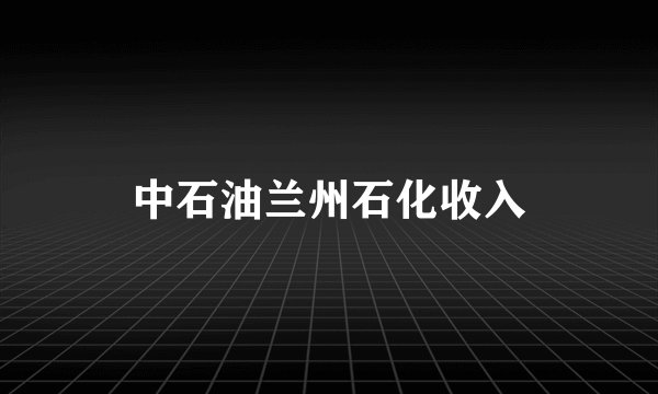 中石油兰州石化收入