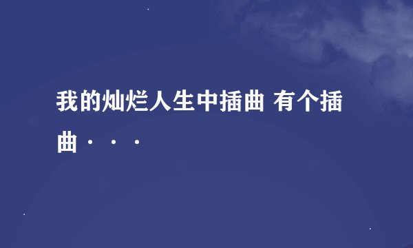 我的灿烂人生中插曲 有个插曲···